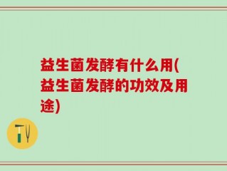 益生菌发酵有什么用(益生菌发酵的功效及用途)