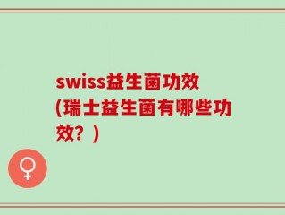swiss益生菌功效(瑞士益生菌有哪些功效？)