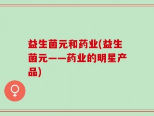 益生菌元和药业(益生菌元——药业的明星产品)