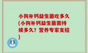 小狗补钙益生菌吃多久(小狗补钙益生菌需持续多久？营养专家支招)