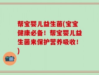 帮宝婴儿益生菌(宝宝健康必备！帮宝婴儿益生菌来保护营养吸收！)