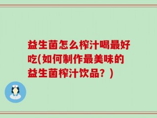 益生菌怎么榨汁喝最好吃(如何制作最美味的益生菌榨汁饮品？)