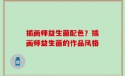 插画师益生菌配色？插画师益生菌的作品风格