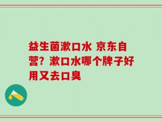 益生菌漱口水 京东自营？漱口水哪个牌子好用又去口臭