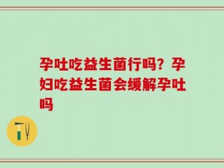 孕吐吃益生菌行吗？孕妇吃益生菌会缓解孕吐吗