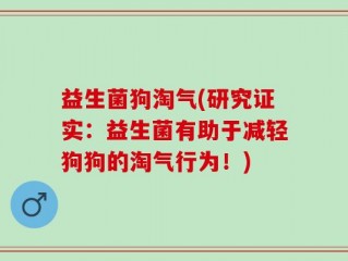 益生菌狗淘气(研究证实：益生菌有助于减轻狗狗的淘气行为！)