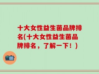 十大女性益生菌品牌排名(十大女性益生菌品牌排名，了解一下！)