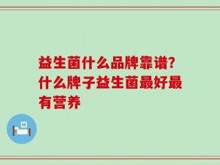 益生菌什么品牌靠谱？什么牌子益生菌最好最有营养