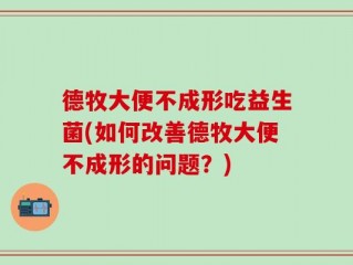 德牧大便不成形吃益生菌(如何改善德牧大便不成形的问题？)