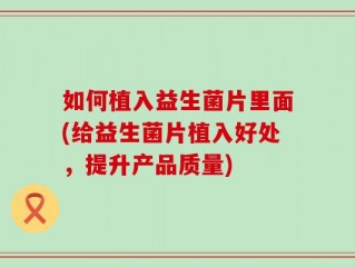 如何植入益生菌片里面(给益生菌片植入好处，提升产品质量)
