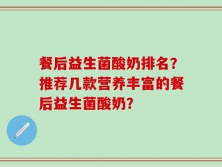 餐后益生菌酸奶排名？推荐几款营养丰富的餐后益生菌酸奶？
