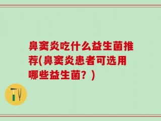 鼻窦炎吃什么益生菌推荐(鼻窦炎患者可选用哪些益生菌？)
