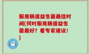 服用肠道益生菌最佳时间(何时服用肠道益生菌最好？看专家建议！)