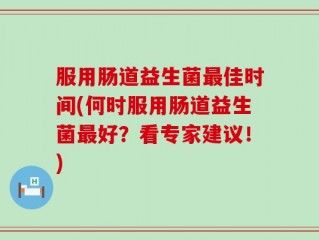 服用肠道益生菌最佳时间(何时服用肠道益生菌最好？看专家建议！)