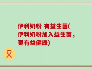伊利奶粉 有益生菌(伊利奶粉加入益生菌，更有益健康)