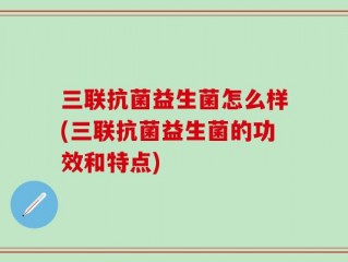 三联抗菌益生菌怎么样(三联抗菌益生菌的功效和特点)
