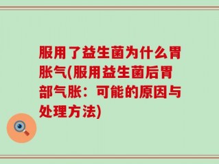 服用了益生菌为什么胃胀气(服用益生菌后胃部气胀：可能的原因与处理方法)