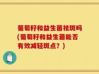 葡萄籽和益生菌祛斑吗(葡萄籽和益生菌能否有效减轻斑点？)