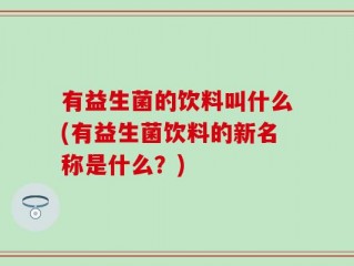 有益生菌的饮料叫什么(有益生菌饮料的新名称是什么？)