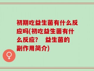 初期吃益生菌有什么反应吗(初吃益生菌有什么反应？  益生菌的副作用简介)