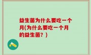 益生菌为什么要吃一个月(为什么要吃一个月的益生菌？)