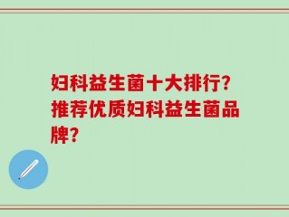 妇科益生菌十大排行？推荐优质妇科益生菌品牌？