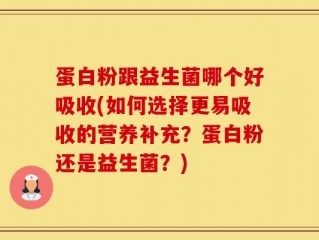 蛋白粉跟益生菌哪个好吸收(如何选择更易吸收的营养补充？蛋白粉还是益生菌？)