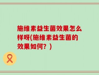 施维素益生菌效果怎么样呀(施维素益生菌的效果如何？)