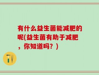 有什么益生菌能减肥的呢(益生菌有助于减肥，你知道吗？)