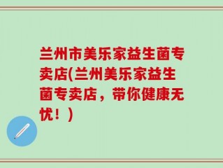 兰州市美乐家益生菌专卖店(兰州美乐家益生菌专卖店，带你健康无忧！)