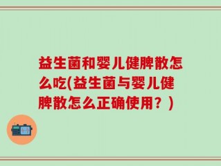 益生菌和婴儿健脾散怎么吃(益生菌与婴儿健脾散怎么正确使用？)