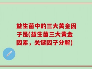 益生菌中的三大黄金因子是(益生菌三大黄金因素，关键因子分解)
