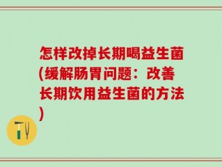 怎样改掉长期喝益生菌(缓解肠胃问题：改善长期饮用益生菌的方法)