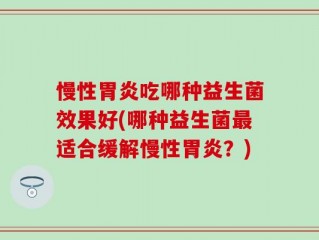 慢性胃炎吃哪种益生菌效果好(哪种益生菌最适合缓解慢性胃炎？)