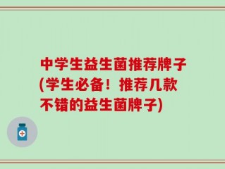 中学生益生菌推荐牌子(学生必备！推荐几款不错的益生菌牌子)