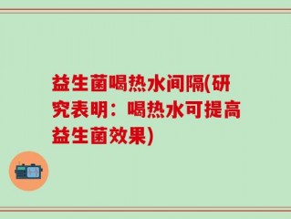 益生菌喝热水间隔(研究表明：喝热水可提高益生菌效果)