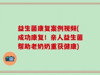益生菌康复案例视频(成功康复！亲人益生菌帮助老奶奶重获健康)
