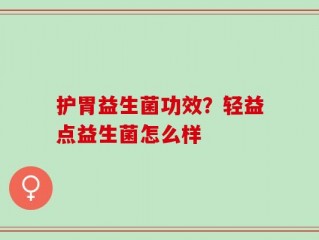 护胃益生菌功效？轻益点益生菌怎么样