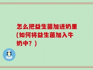 怎么把益生菌加进奶里(如何将益生菌加入牛奶中？)