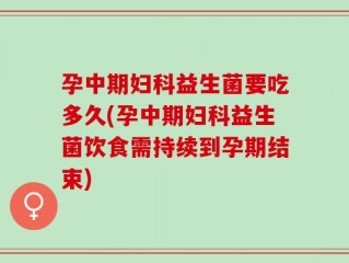 孕中期妇科益生菌要吃多久(孕中期妇科益生菌饮食需持续到孕期结束)