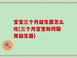 宝宝三个月益生菌怎么吃(三个月宝宝如何服用益生菌)