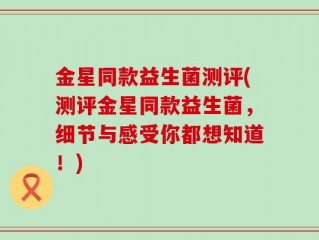 金星同款益生菌测评(测评金星同款益生菌，细节与感受你都想知道！)