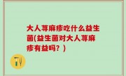 大人荨麻疹吃什么益生菌(益生菌对大人荨麻疹有益吗？)