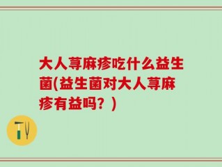 大人荨麻疹吃什么益生菌(益生菌对大人荨麻疹有益吗？)