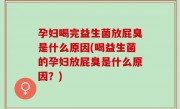 孕妇喝完益生菌放屁臭是什么原因(喝益生菌的孕妇放屁臭是什么原因？)