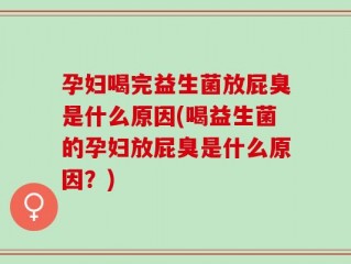 孕妇喝完益生菌放屁臭是什么原因(喝益生菌的孕妇放屁臭是什么原因？)