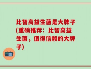 比智高益生菌是大牌子(重磅推荐：比智高益生菌，值得信赖的大牌子)