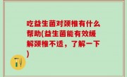 吃益生菌对颈椎有什么帮助(益生菌能有效缓解颈椎不适，了解一下)