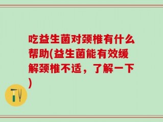 吃益生菌对颈椎有什么帮助(益生菌能有效缓解颈椎不适，了解一下)