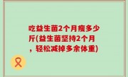 吃益生菌2个月瘦多少斤(益生菌坚持2个月，轻松减掉多余体重)
